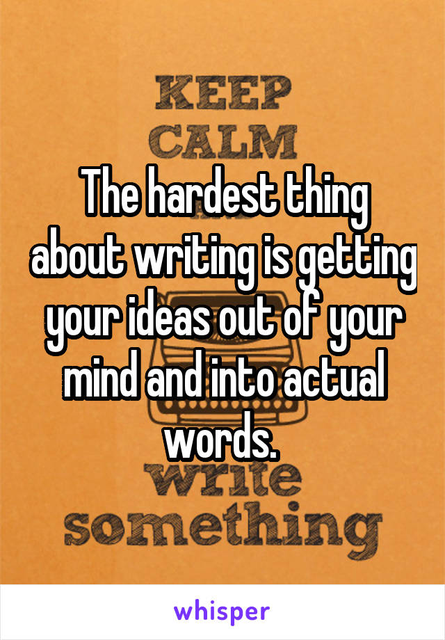 The hardest thing about writing is getting your ideas out of your mind and into actual words. 