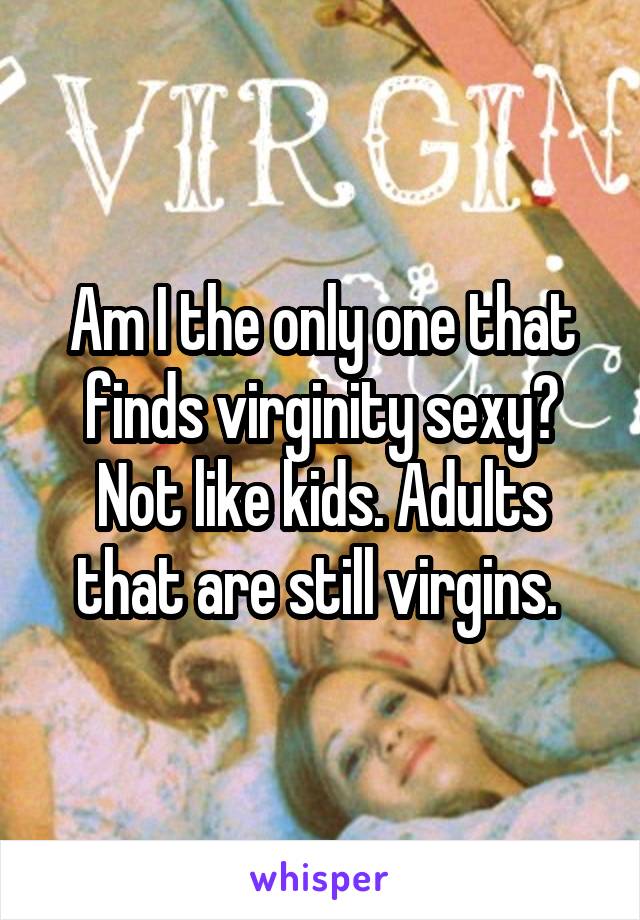Am I the only one that finds virginity sexy? Not like kids. Adults that are still virgins. 