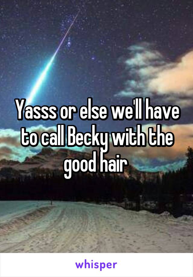 Yasss or else we'll have to call Becky with the good hair 