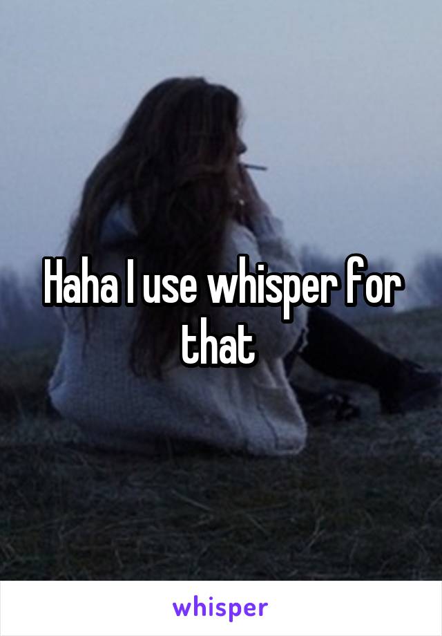Haha I use whisper for that 