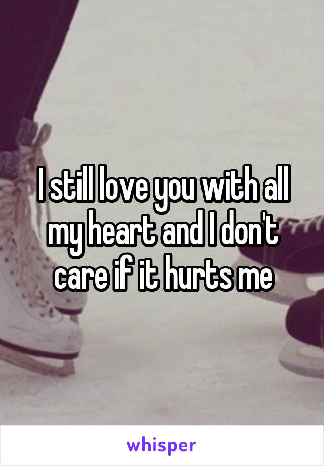 I still love you with all my heart and I don't care if it hurts me