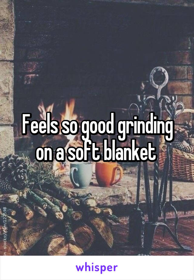 Feels so good grinding on a soft blanket 