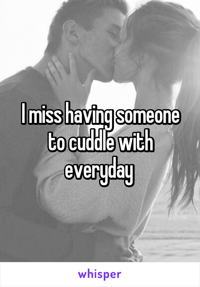 I miss having someone to cuddle with everyday 