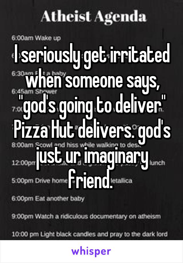 I seriously get irritated when someone says, "god's going to deliver" Pizza Hut delivers. god's just ur imaginary friend. 
