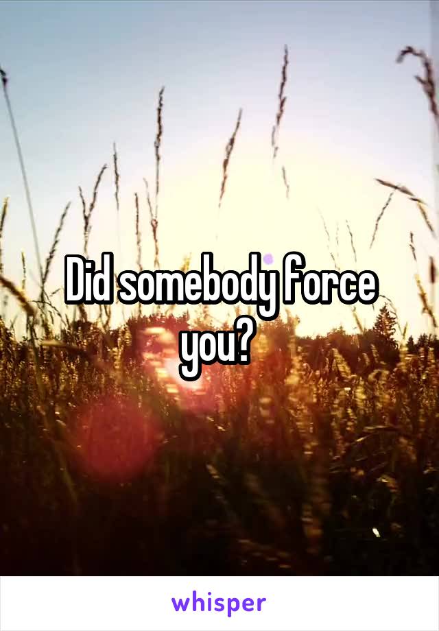 Did somebody force you? 