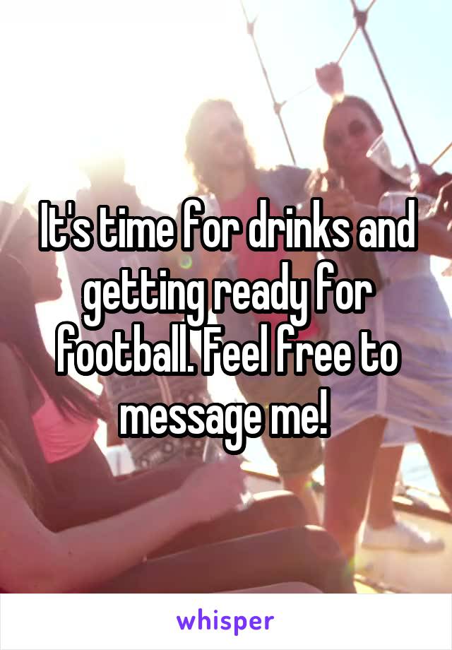 It's time for drinks and getting ready for football. Feel free to message me! 