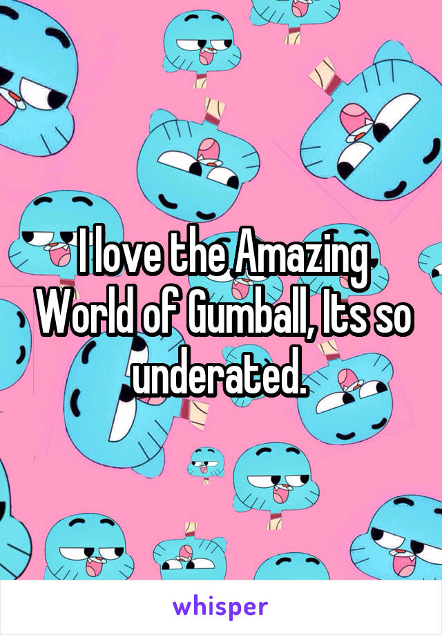 I love the Amazing World of Gumball, Its so underated. 