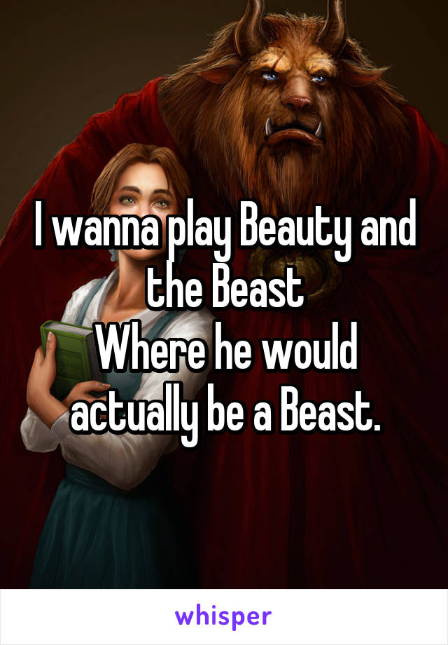 I wanna play Beauty and the Beast
Where he would actually be a Beast.