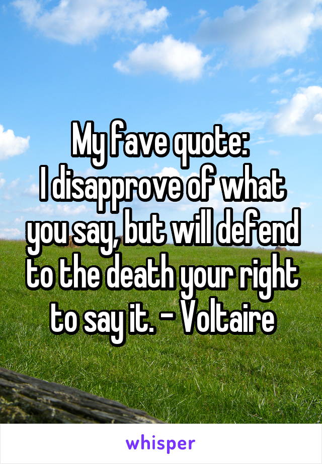 My fave quote: 
I disapprove of what you say, but will defend to the death your right to say it. - Voltaire
