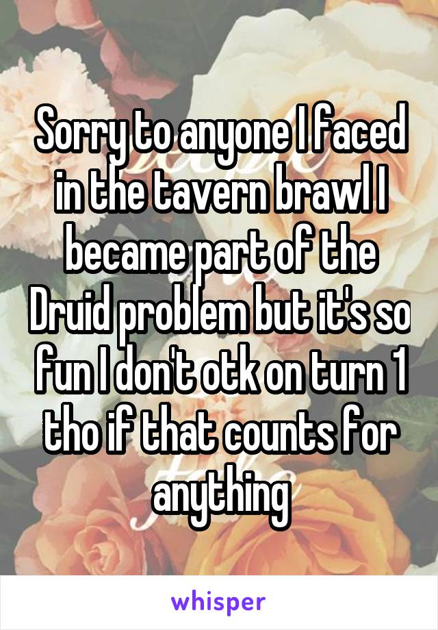 Sorry to anyone I faced in the tavern brawl I became part of the Druid problem but it's so fun I don't otk on turn 1 tho if that counts for anything
