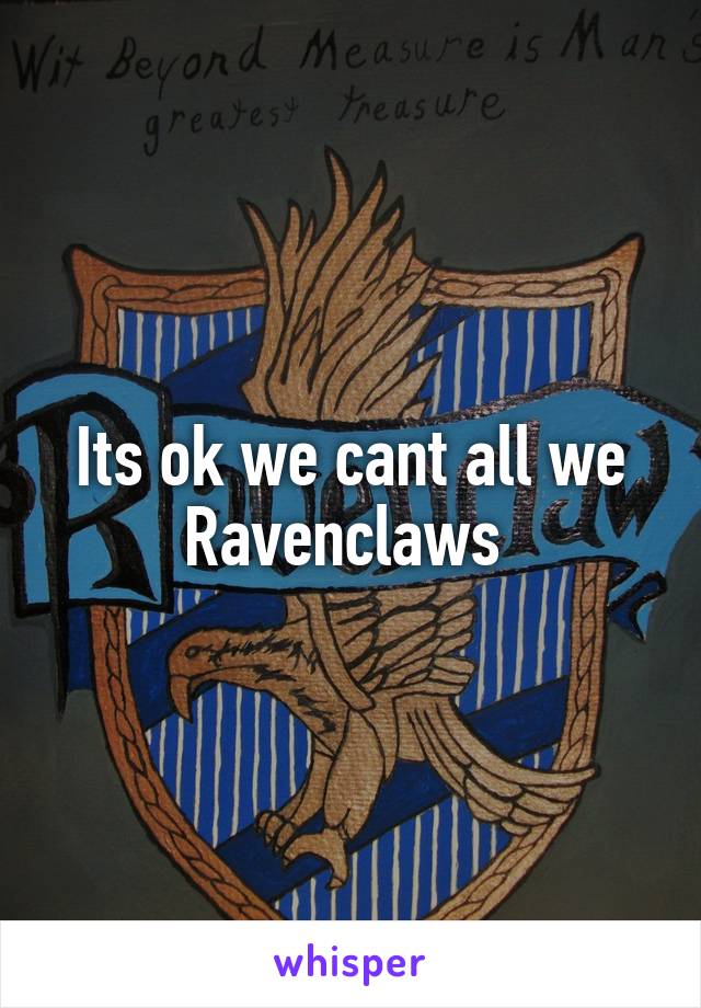 Its ok we cant all we Ravenclaws 