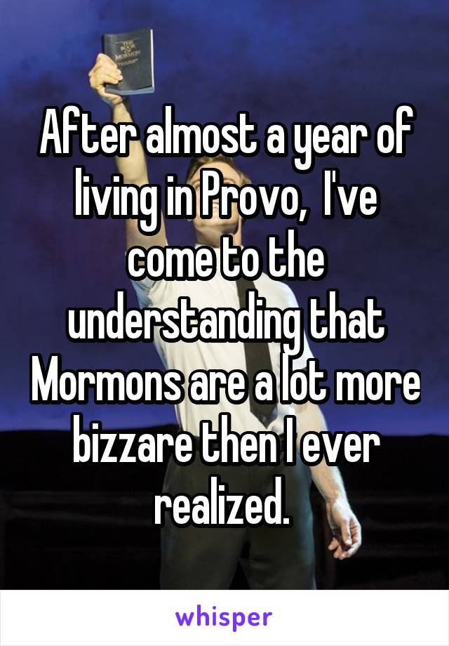 After almost a year of living in Provo,  I've come to the understanding that Mormons are a lot more bizzare then I ever realized. 