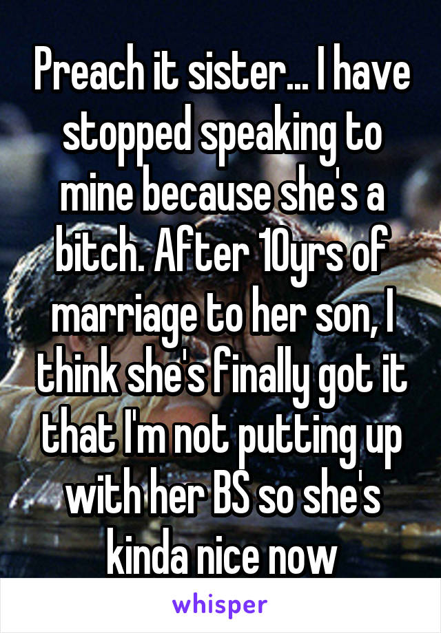 Preach it sister... I have stopped speaking to mine because she's a bitch. After 10yrs of marriage to her son, I think she's finally got it that I'm not putting up with her BS so she's kinda nice now