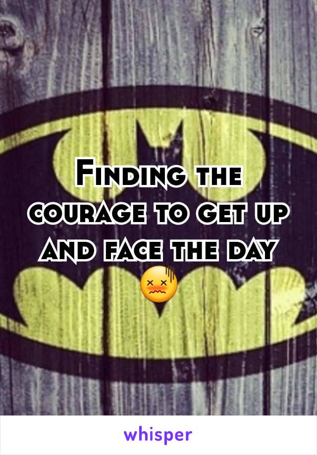 Finding the courage to get up and face the day 😖