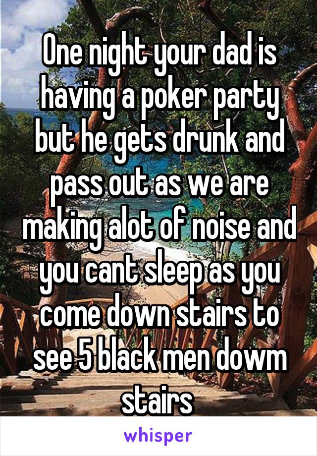 One night your dad is having a poker party but he gets drunk and pass out as we are making alot of noise and you cant sleep as you come down stairs to see 5 black men dowm stairs 