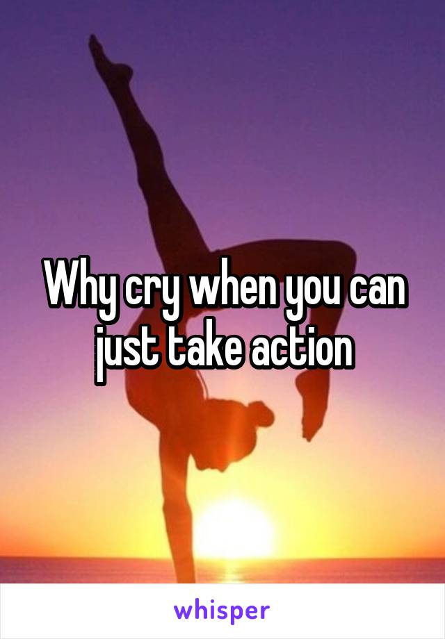Why cry when you can just take action