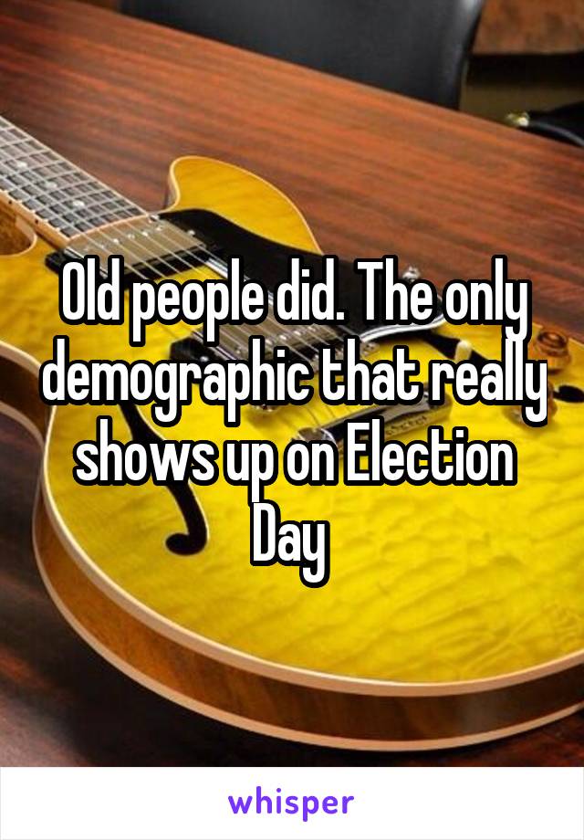 Old people did. The only demographic that really shows up on Election Day 