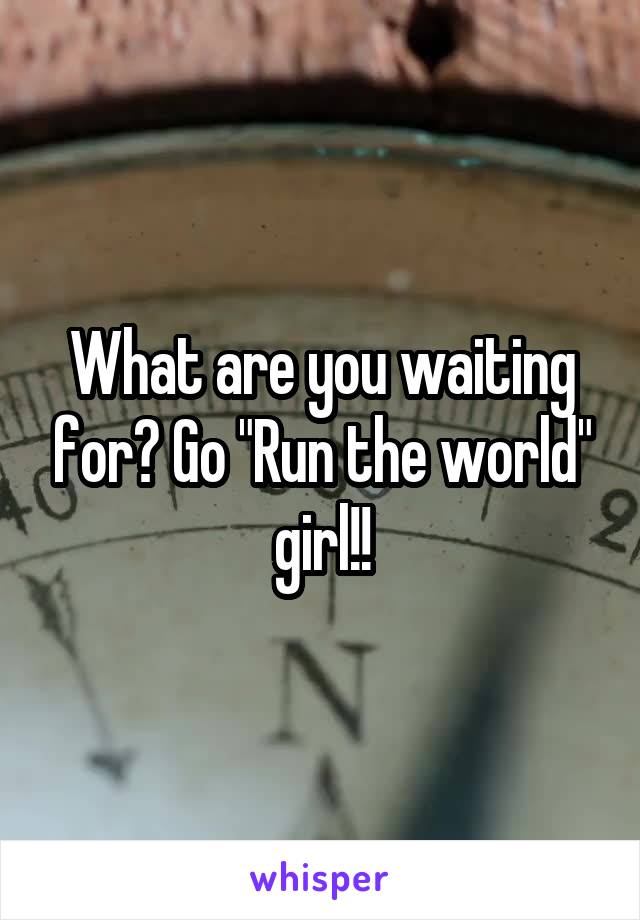What are you waiting for? Go "Run the world" girl!!