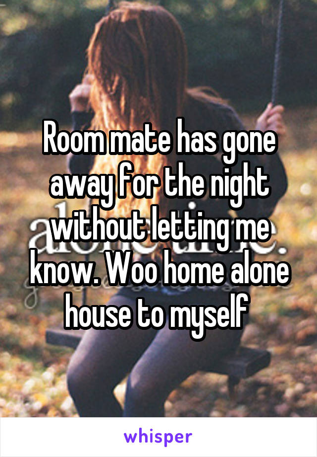 Room mate has gone away for the night without letting me know. Woo home alone house to myself 