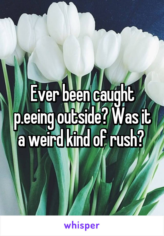 Ever been caught p.eeing outside? Was it a weird kind of rush? 