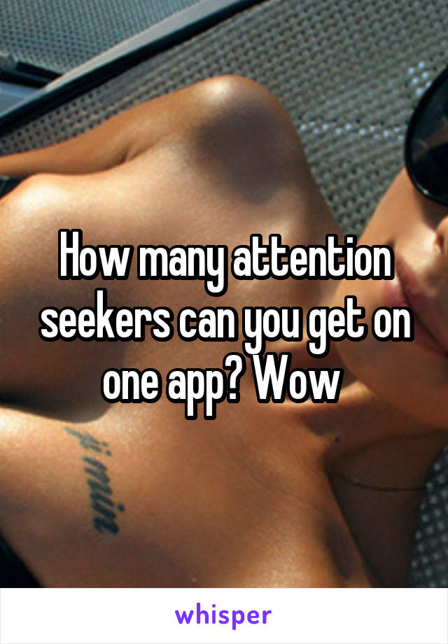 How many attention seekers can you get on one app? Wow 