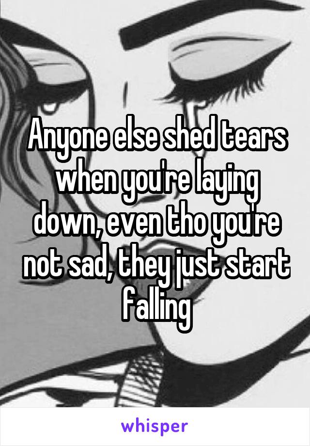 Anyone else shed tears when you're laying down, even tho you're not sad, they just start falling