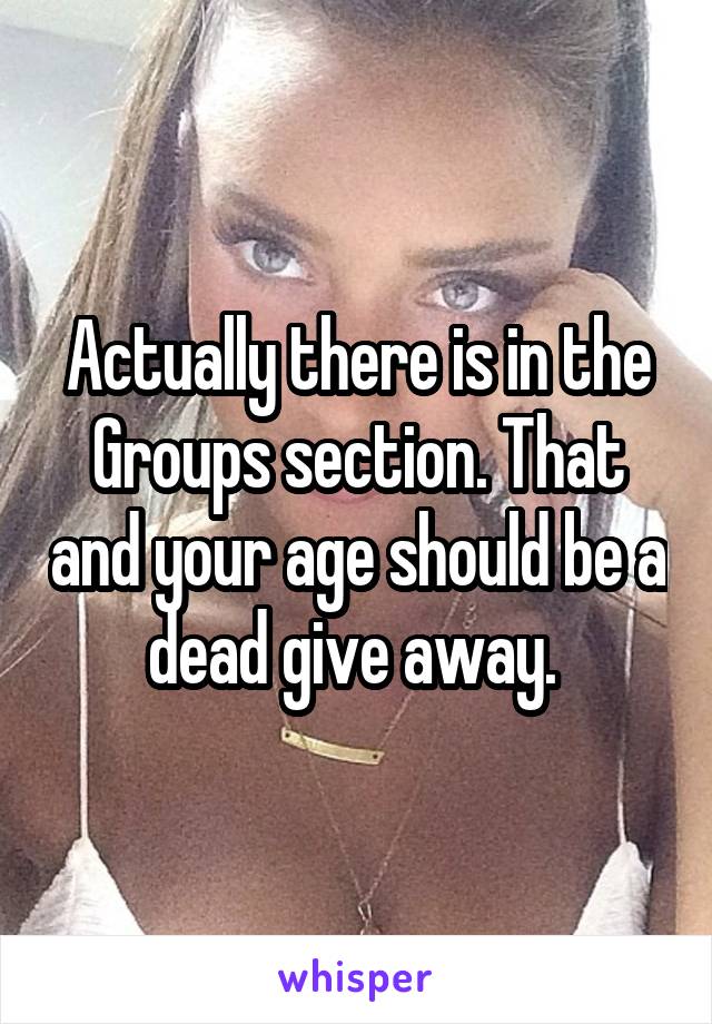 Actually there is in the Groups section. That and your age should be a dead give away. 