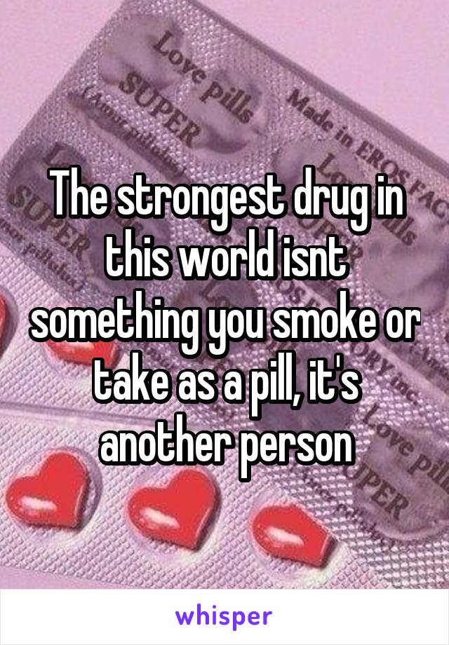 The strongest drug in this world isnt something you smoke or take as a pill, it's another person