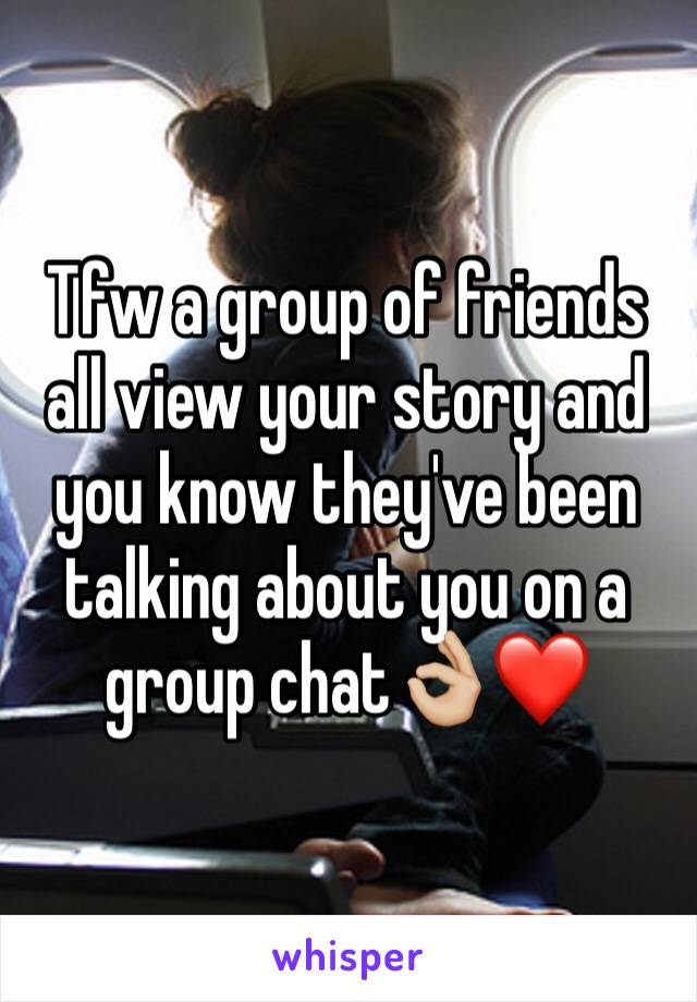 Tfw a group of friends all view your story and you know they've been talking about you on a group chat👌🏼❤️