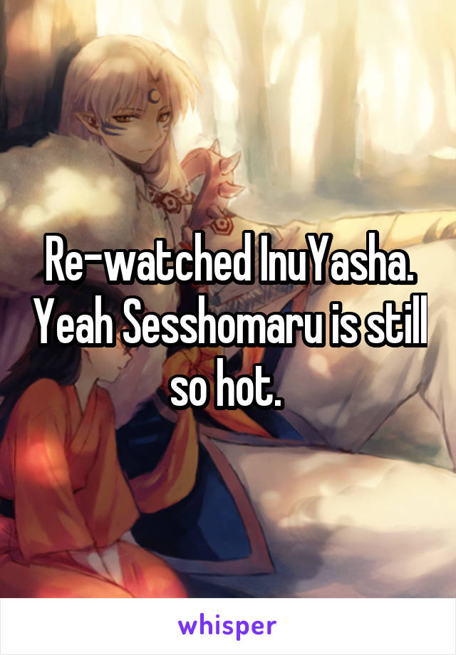 Re-watched InuYasha. Yeah Sesshomaru is still so hot. 