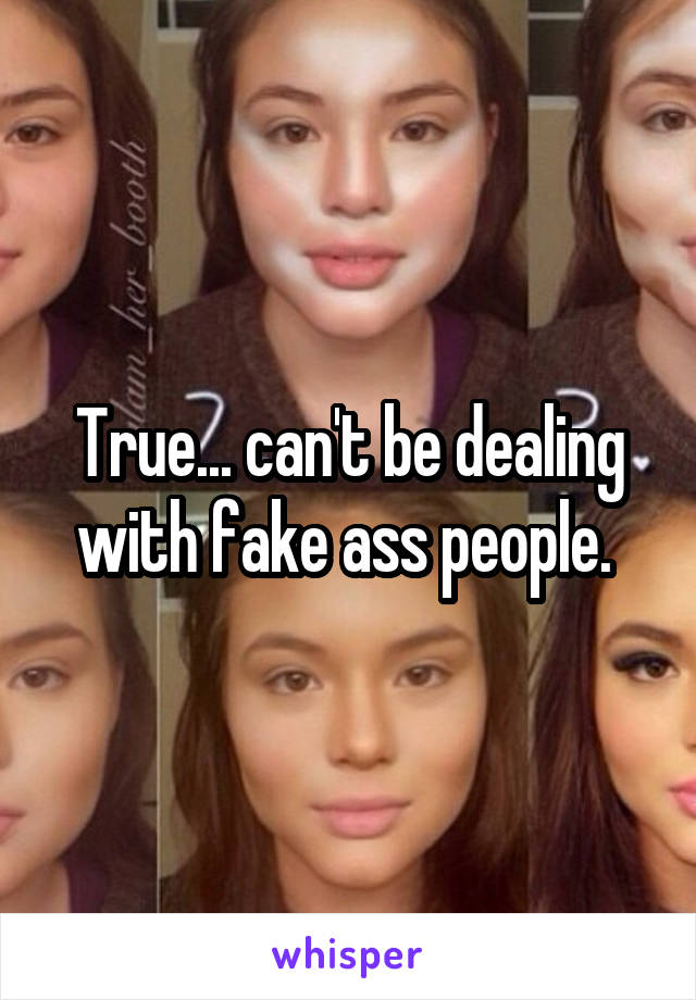 True... can't be dealing with fake ass people. 