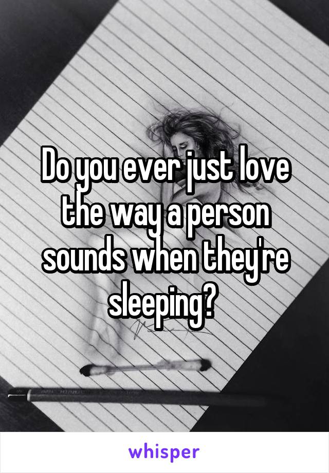 Do you ever just love the way a person sounds when they're sleeping? 