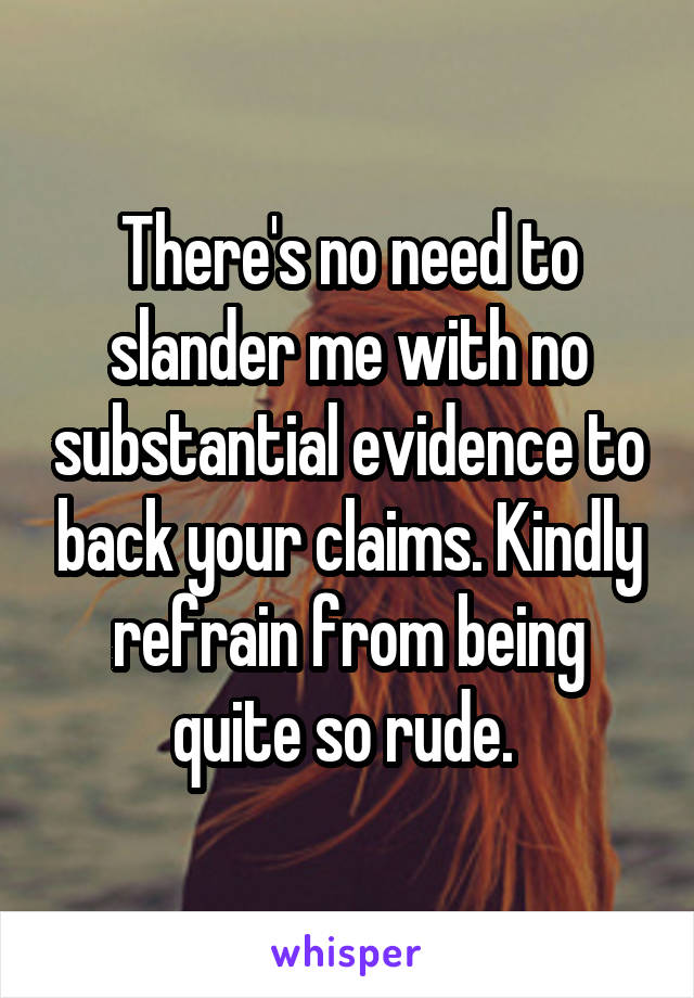 There's no need to slander me with no substantial evidence to back your claims. Kindly refrain from being quite so rude. 