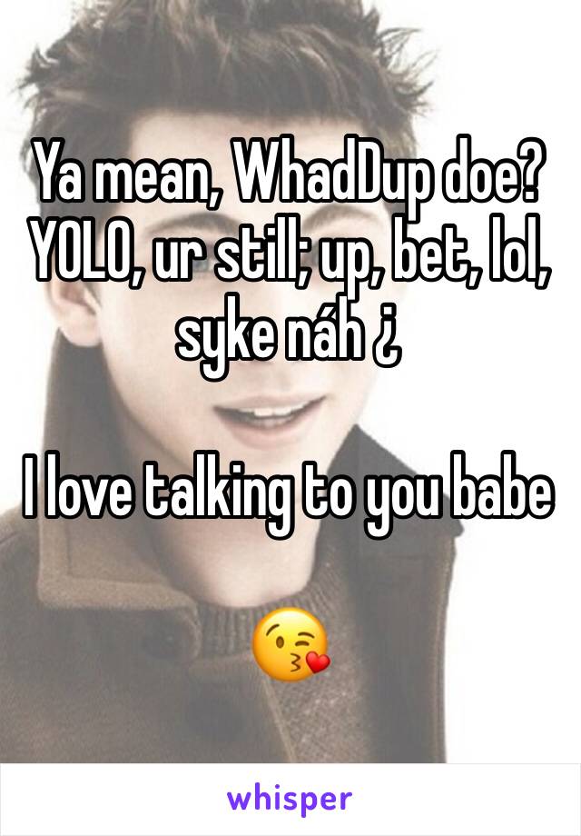 Ya mean, WhadDup doe?
YOLO, ur still; up, bet, lol, syke náh ¿

I love talking to you babe 

😘