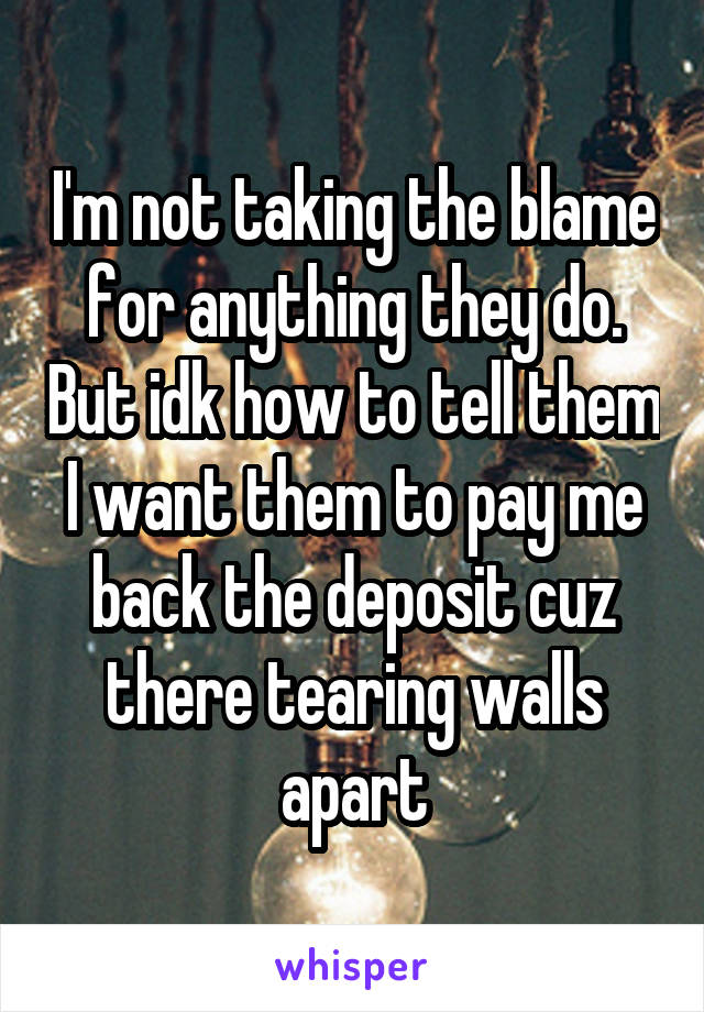 I'm not taking the blame for anything they do. But idk how to tell them I want them to pay me back the deposit cuz there tearing walls apart