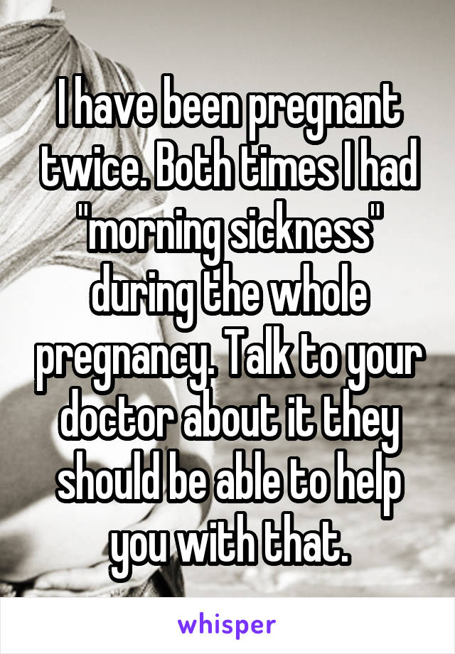 I have been pregnant twice. Both times I had "morning sickness" during the whole pregnancy. Talk to your doctor about it they should be able to help you with that.