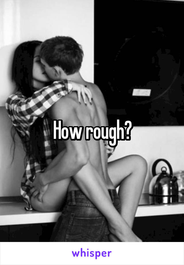 How rough?