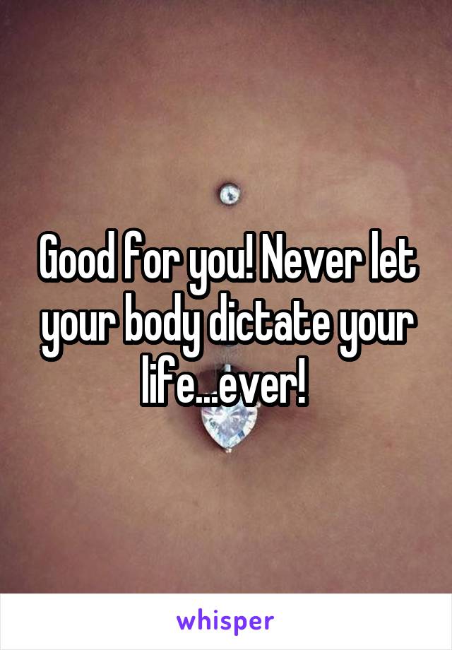 Good for you! Never let your body dictate your life...ever! 
