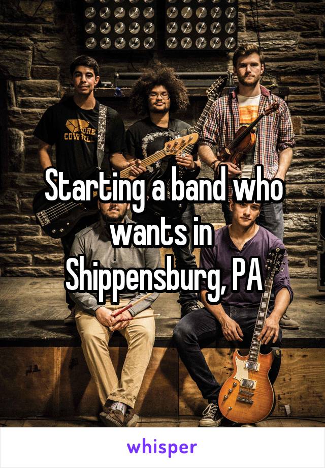 Starting a band who wants in 
Shippensburg, PA