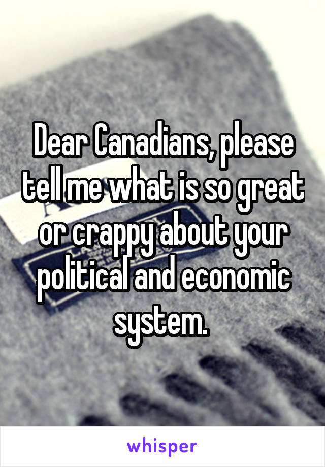 Dear Canadians, please tell me what is so great or crappy about your political and economic system. 