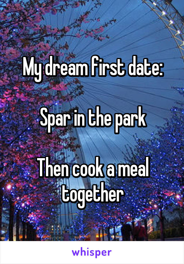My dream first date:

Spar in the park

Then cook a meal together