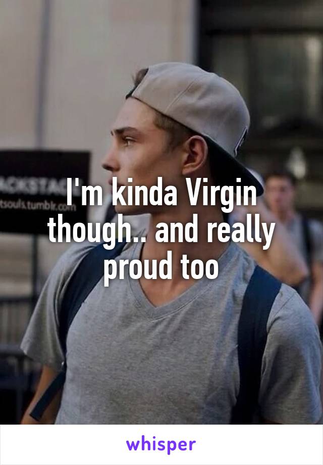 I'm kinda Virgin though.. and really proud too