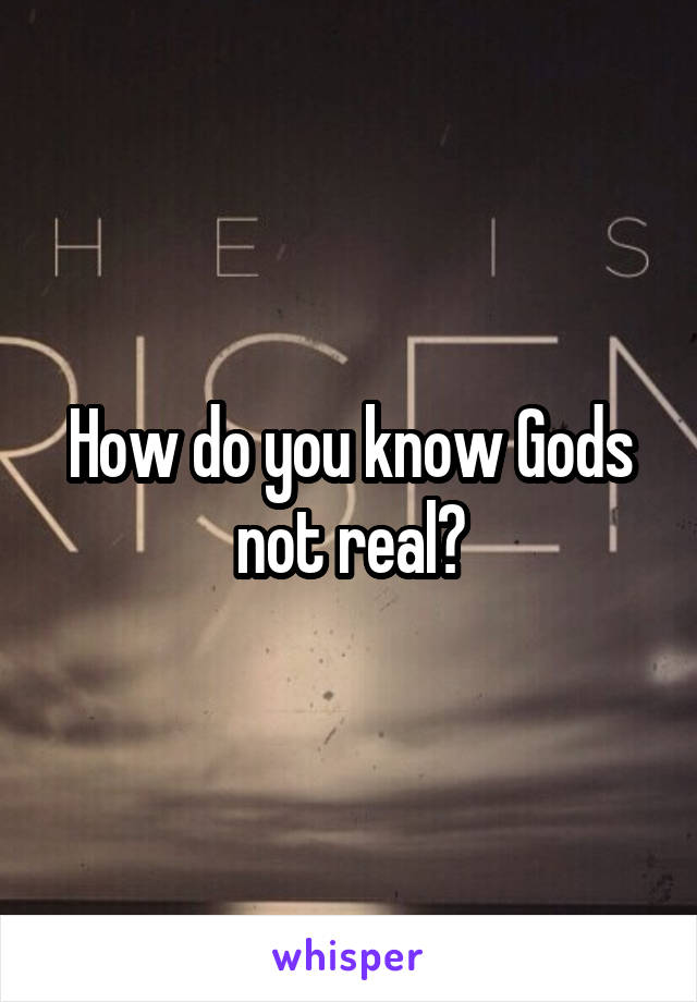 How do you know Gods not real?