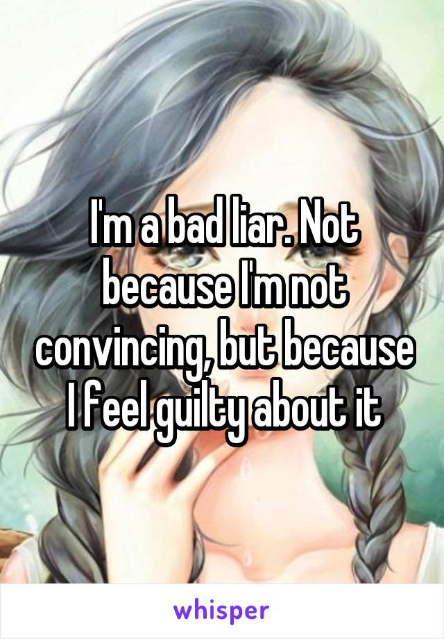 I'm a bad liar. Not because I'm not convincing, but because I feel guilty about it