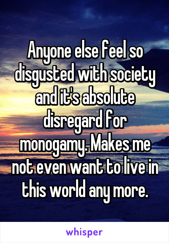 Anyone else feel so disgusted with society and it's absolute disregard for monogamy. Makes me not even want to live in this world any more.