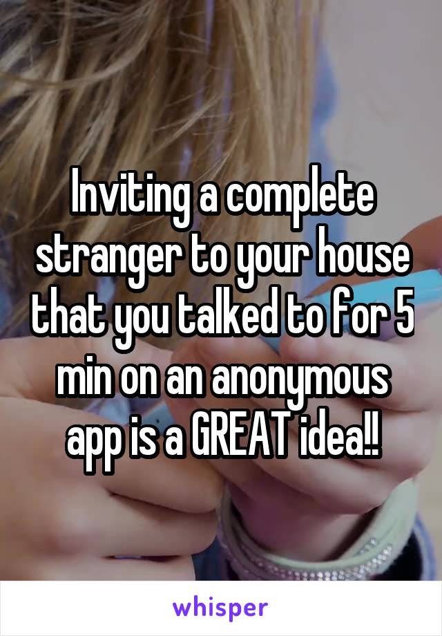 Inviting a complete stranger to your house that you talked to for 5 min on an anonymous app is a GREAT idea!!