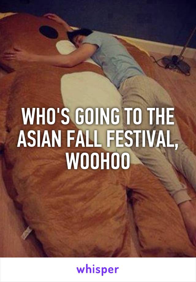 WHO'S GOING TO THE ASIAN FALL FESTIVAL, WOOHOO