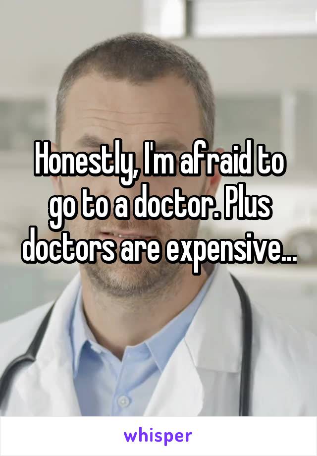 Honestly, I'm afraid to go to a doctor. Plus doctors are expensive... 