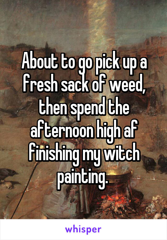 About to go pick up a fresh sack of weed, then spend the afternoon high af finishing my witch painting. 
