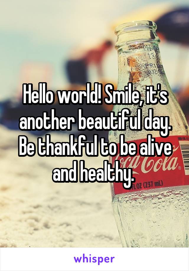 Hello world! Smile, it's another beautiful day. Be thankful to be alive and healthy. 